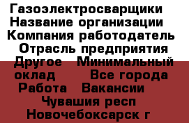 Газоэлектросварщики › Название организации ­ Компания-работодатель › Отрасль предприятия ­ Другое › Минимальный оклад ­ 1 - Все города Работа » Вакансии   . Чувашия респ.,Новочебоксарск г.